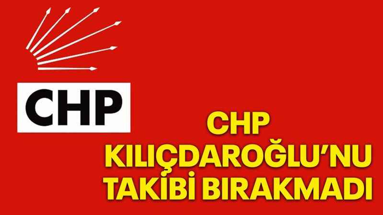 CHP Kılıçdaroğlu’nu takibi bırakmadı